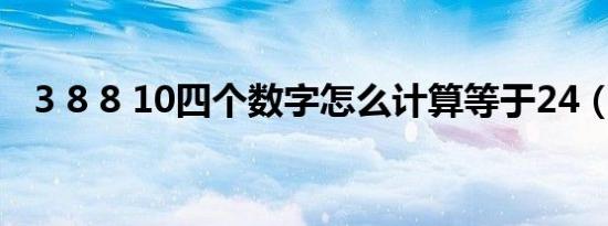 3 8 8 10四个数字怎么计算等于24（3 8）