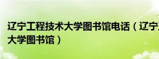 辽宁工程技术大学图书馆电话（辽宁工程技术大学图书馆）