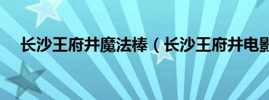长沙王府井魔法棒（长沙王府井电影城）