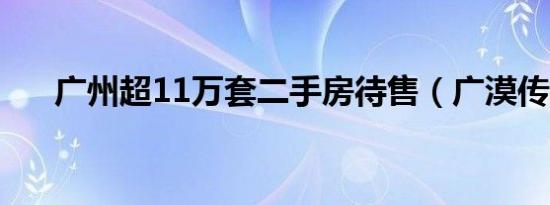 广州超11万套二手房待售（广漠传播）
