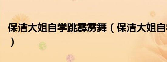 保洁大姐自学跳霹雳舞（保洁大姐自学霹雳舞）