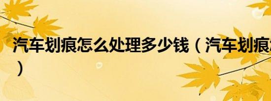 汽车划痕怎么处理多少钱（汽车划痕怎么处理）