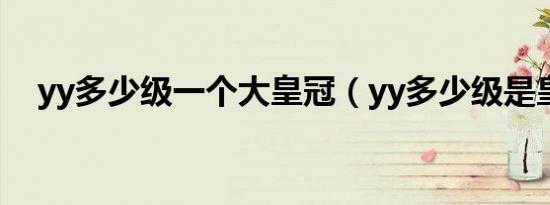 yy多少级一个大皇冠（yy多少级是皇冠）
