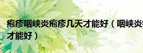 疱疹咽峡炎疱疹几天才能好（咽峡炎疱疹几天才能好）