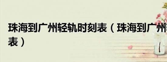珠海到广州轻轨时刻表（珠海到广州轻轨时刻表）