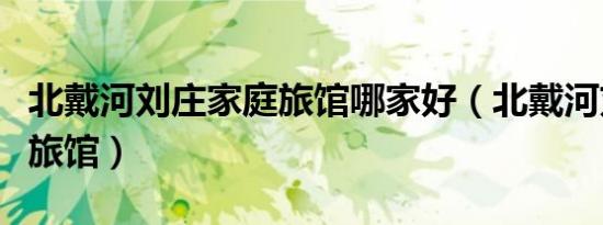 北戴河刘庄家庭旅馆哪家好（北戴河刘庄家庭旅馆）