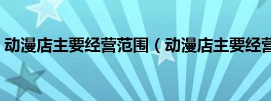动漫店主要经营范围（动漫店主要经营什么）
