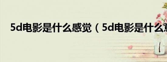 5d电影是什么感觉（5d电影是什么意思）