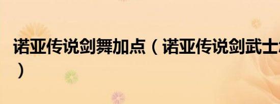 诺亚传说剑舞加点（诺亚传说剑武士怎么加点）