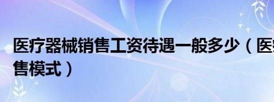 医疗器械销售工资待遇一般多少（医疗器械销售模式）