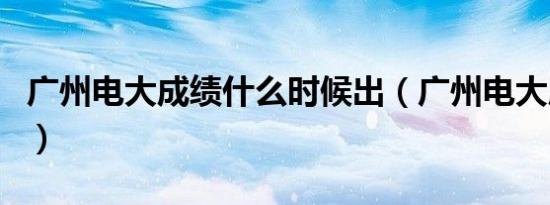广州电大成绩什么时候出（广州电大成绩查询）