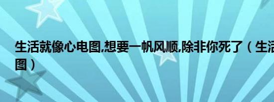 生活就像心电图,想要一帆风顺,除非你死了（生活就像心电图）