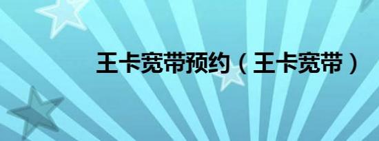 王卡宽带预约（王卡宽带）