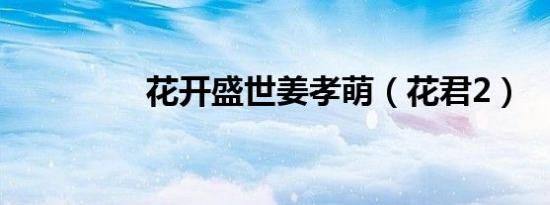 花开盛世姜孝萌（花君2）