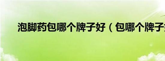 泡脚药包哪个牌子好（包哪个牌子好）