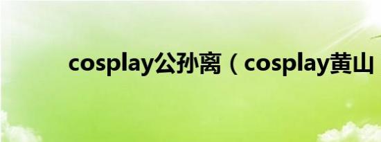 cosplay公孙离（cosplay黄山）