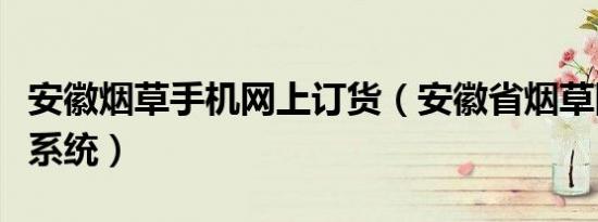 安徽烟草手机网上订货（安徽省烟草网上订货系统）