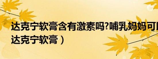 达克宁软膏含有激素吗?哺乳妈妈可以用吗（达克宁软膏）