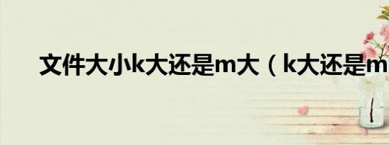 文件大小k大还是m大（k大还是m大）