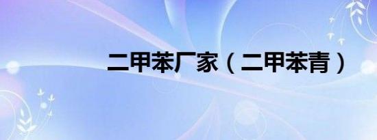 二甲苯厂家（二甲苯青）