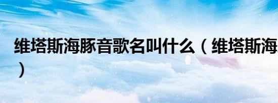 维塔斯海豚音歌名叫什么（维塔斯海豚音歌名）