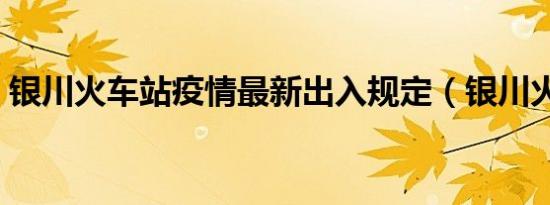 银川火车站疫情最新出入规定（银川火车站）