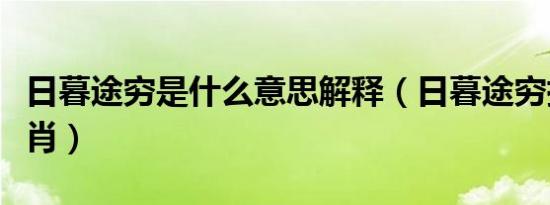 日暮途穷是什么意思解释（日暮途穷指什么生肖）