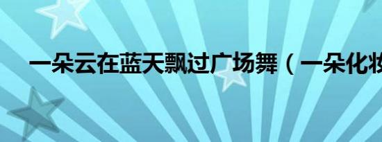 一朵云在蓝天飘过广场舞（一朵化妆品）