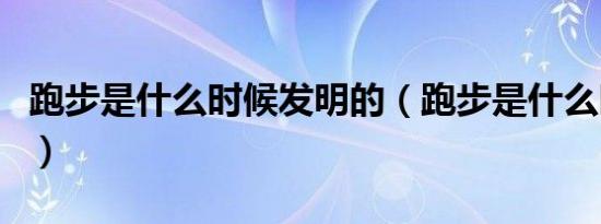 跑步是什么时候发明的（跑步是什么时候发明）