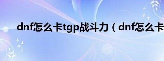 dnf怎么卡tgp战斗力（dnf怎么卡药）