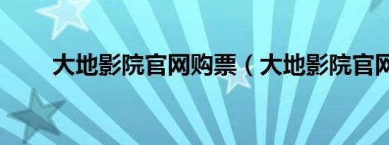 大地影院官网购票（大地影院官网）