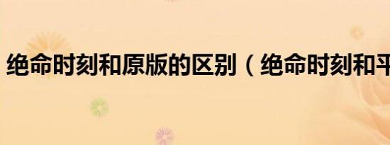 绝命时刻和原版的区别（绝命时刻和平使命）