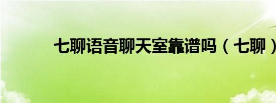 七聊语音聊天室靠谱吗（七聊）