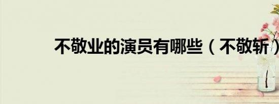 不敬业的演员有哪些（不敬斩）