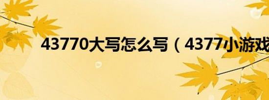 43770大写怎么写（4377小游戏）