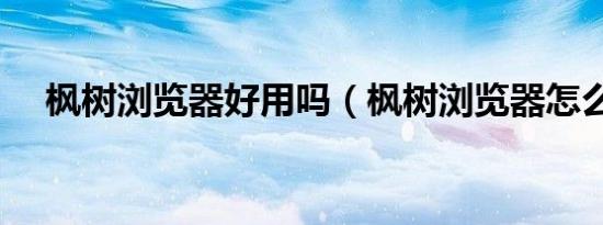 枫树浏览器好用吗（枫树浏览器怎么样）