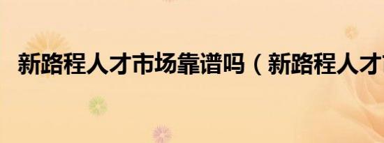 新路程人才市场靠谱吗（新路程人才市场）