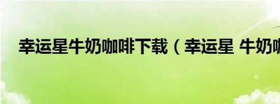 幸运星牛奶咖啡下载（幸运星 牛奶咖啡）