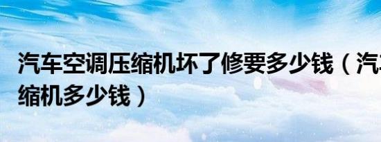 汽车空调压缩机坏了修要多少钱（汽车空调压缩机多少钱）