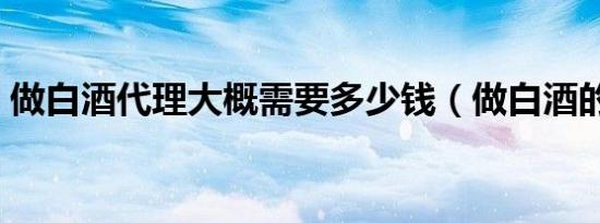做白酒代理大概需要多少钱（做白酒的设备）