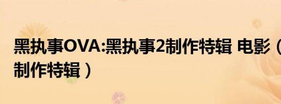 黑执事OVA:黑执事2制作特辑 电影（黑执事2制作特辑）
