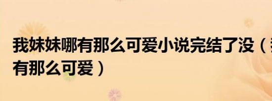 我妹妹哪有那么可爱小说完结了没（我妹妹哪有那么可爱）
