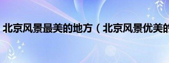 北京风景最美的地方（北京风景优美的地方）