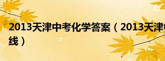 2013天津中考化学答案（2013天津中考分数线）