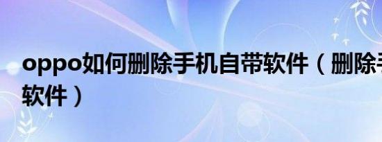 oppo如何删除手机自带软件（删除手机自带软件）