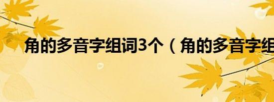 角的多音字组词3个（角的多音字组词）
