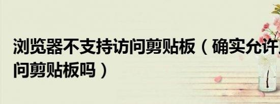 浏览器不支持访问剪贴板（确实允许此网页访问剪贴板吗）