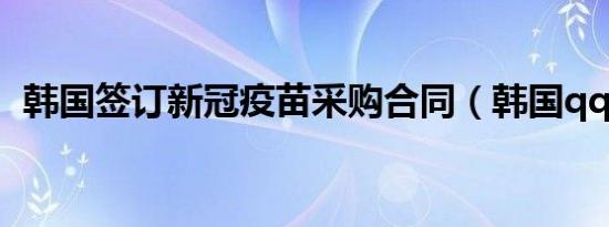 韩国签订新冠疫苗采购合同（韩国qq网名）