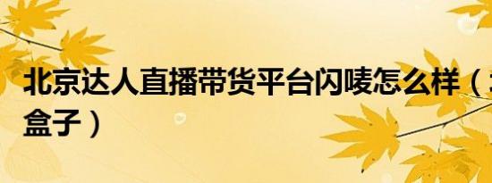 北京达人直播带货平台闪唛怎么样（北京达人盒子）
