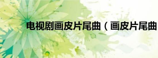 电视剧画皮片尾曲（画皮片尾曲）